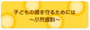 子どもの歯を守るためには～小児歯科～