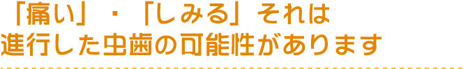 「痛い」・「しみる」それは進行した虫歯の可能性があります