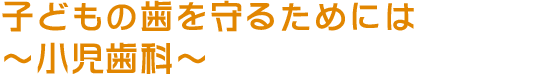 子どもの歯を守るためには～小児歯科～