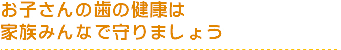 お子さんの歯の健康は家族みんなで守りましょう