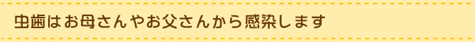 虫歯はお母さんやお父さんから感染します