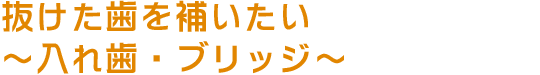 抜けた歯を補いたい～入れ歯・ブリッジ～