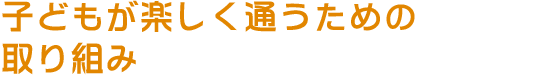 子どもが楽しく通うための取り組み