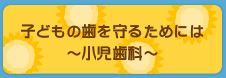 子どもの歯を守るためには～小児歯科～