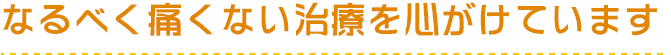 なるべく痛くない治療を心がけています