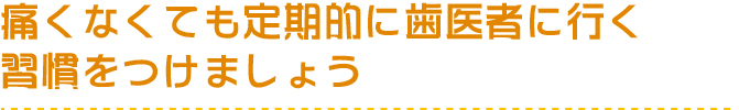 痛くなくても定期的に歯医者に行く習慣をつけましょう